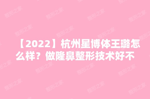 【2024】杭州星博体王璐怎么样？做隆鼻整形技术好不好？