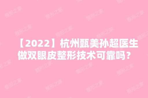 【2024】杭州甄美孙超医生做双眼皮整形技术可靠吗？来看详细介绍