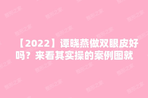 【2024】谭晓燕做双眼皮好吗？来看其实操的案例图就知道啦