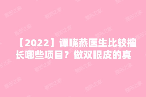 【2024】谭晓燕医生比较擅长哪些项目？做双眼皮的真实技术好吗？