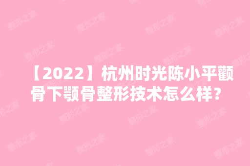 【2024】杭州时光陈小平颧骨下颚骨整形技术怎么样？价格大概在多少区间？