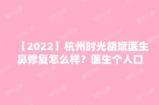 【2024】杭州时光胡斌医生鼻修复怎么样？医生个人口碑好不好？