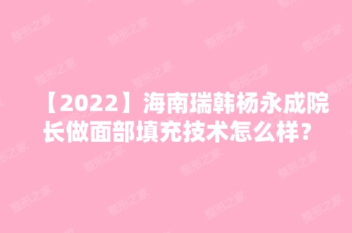 【2024】海南瑞韩杨永成院长做面部填充技术怎么样？来看详细介绍吧