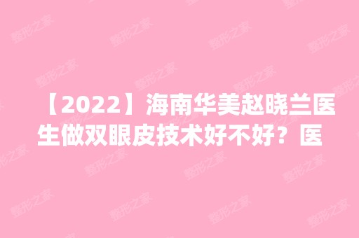 【2024】海南华美赵晓兰医生做双眼皮技术好不好？医生简介及_价格表分享