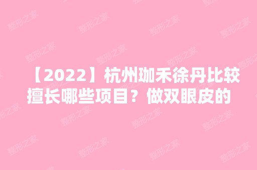 【2024】杭州珈禾徐丹比较擅长哪些项目？做双眼皮的真实技术如何呢