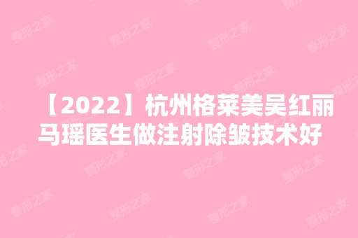 【2024】杭州格莱美吴红丽马瑶医生做注射除皱技术好不好？真人实例来袭