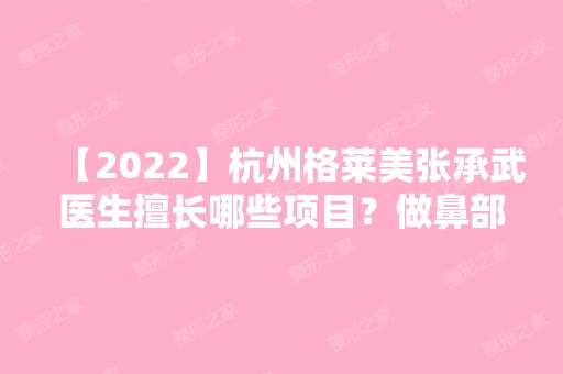 【2024】杭州格莱美张承武医生擅长哪些项目？做鼻部修复的技术如何呢