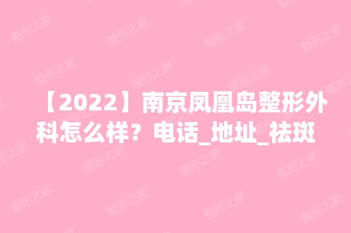 【2024】南京凤凰岛整形外科怎么样？电话_地址_祛斑价格表分享