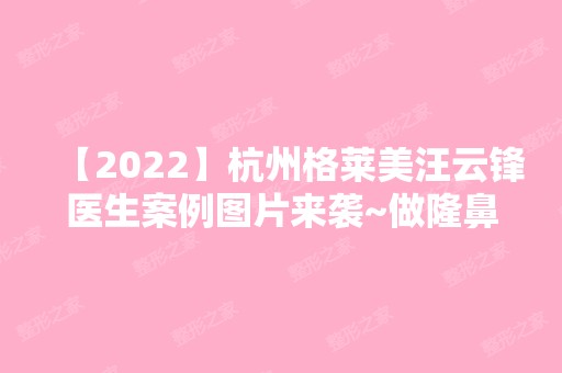 【2024】杭州格莱美汪云锋医生案例图片来袭~做隆鼻过程及价格