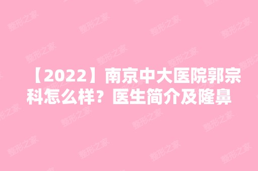 【2024】南京中大医院郭宗科怎么样？医生简介及隆鼻价格表分享