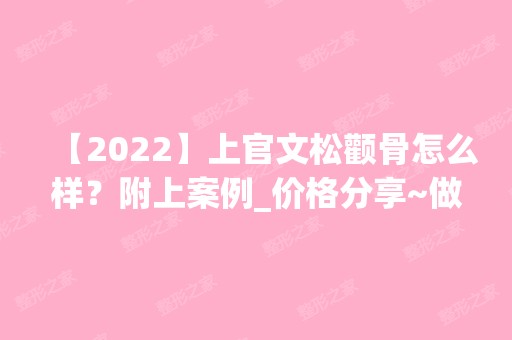 【2024】上官文松颧骨怎么样？附上案例_价格分享~做颧骨降低技术好不好？