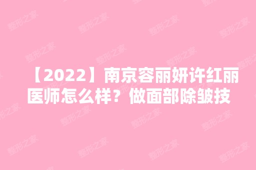 【2024】南京容丽妍许红丽医师怎么样？做面部除皱技术好不好？费用是多少？