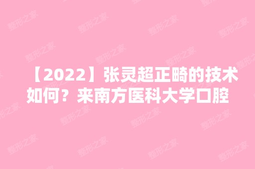 【2024】张灵超正畸的技术如何？来南方医科大学口腔医院了解一下吧~附上价格表