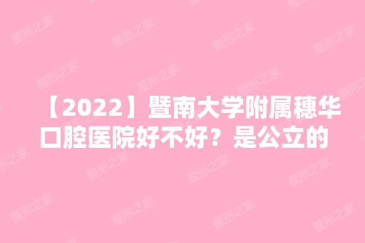 【2024】暨南大学附属穗华口腔医院好不好？是公立的吗？牙齿美白的效果好不好