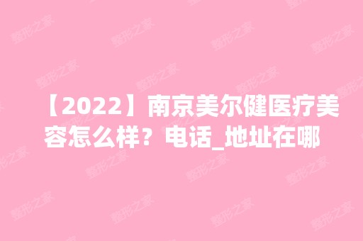 【2024】南京美尔健医疗美容怎么样？电话_地址在哪里？附上隆鼻效果及价格