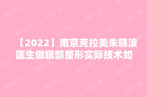 【2024】南京克拉美朱晓波医生做眼部整形实际技术如何？来看详细情况吧