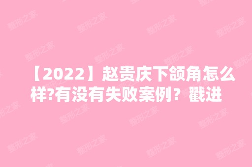 【2024】赵贵庆下颌角怎么样?有没有失败案例？戳进来了解详情