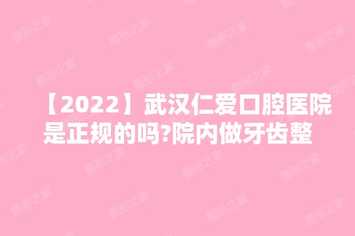 【2024】武汉仁爱口腔医院是正规的吗?院内做牙齿整形的价格是多少？