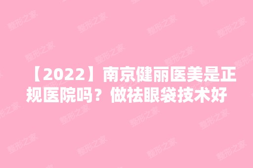 【2024】南京健丽医美是正规医院吗？做祛眼袋技术好不好？来看详细介绍