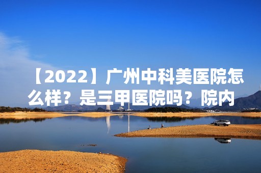 【2024】广州中科美医院怎么样？是三甲医院吗？院内做双眼皮技术如何？