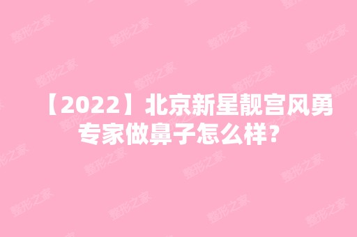 【2024】北京新星靓宫风勇专家做鼻子怎么样？