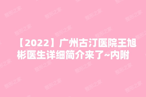 【2024】广州古汀医院王旭彬医生详细简介来了~内附隆鼻图例分享！快来看