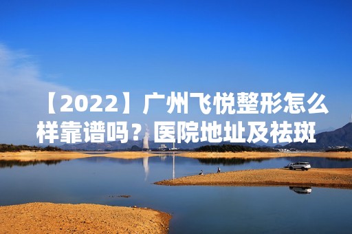 【2024】广州飞悦整形怎么样靠谱吗？医院地址及祛斑价格表公开！