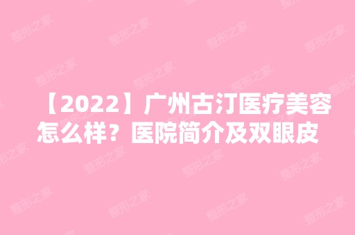 【2024】广州古汀医疗美容怎么样？医院简介及双眼皮真实例子分享！快来了解下吧