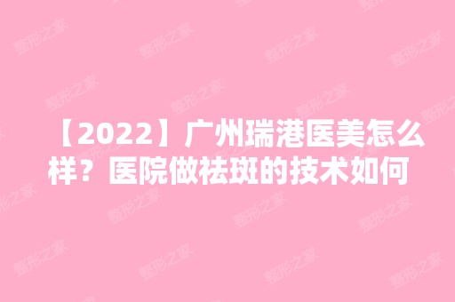 【2024】广州瑞港医美怎么样？医院做祛斑的技术如何？