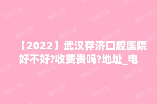 【2024】武汉存济口腔医院好不好?收费贵吗?地址_电话_口腔整形价格表