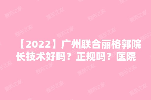 【2024】广州联合丽格郭院长技术好吗？正规吗？医院做隆胸的真实技术好吗