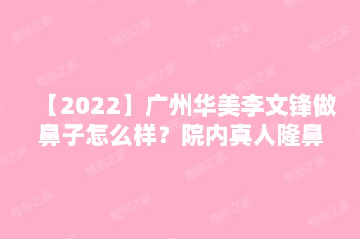 【2024】广州华美李文锋做鼻子怎么样？院内真人隆鼻案例照片公开~