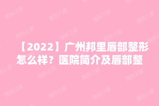 【2024】广州邦里唇部整形怎么样？医院简介及唇部整形价格表分享