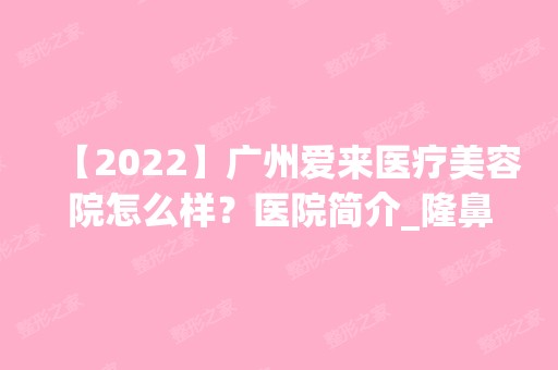 【2024】广州爱来医疗美容院怎么样？医院简介_隆鼻_收费表分享