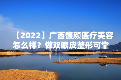 【2024】广西馥颜医疗美容怎么样？做双眼皮整形可靠吗？费用大约是多少钱？