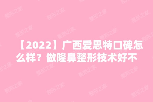 【2024】广西爱思特口碑怎么样？做隆鼻整形技术好不好？价格贵不贵？