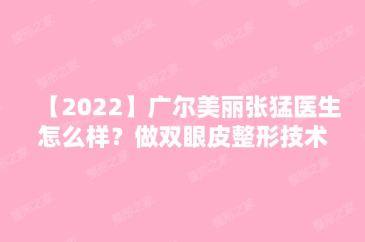 【2024】广尔美丽张猛医生怎么样？做双眼皮整形技术好不好？来看详细介绍