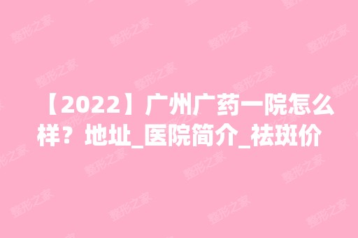 【2024】广州广药一院怎么样？地址_医院简介_祛斑价格表分享