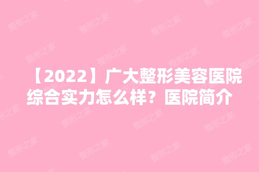 【2024】广大整形美容医院综合实力怎么样？医院简介及双眼皮收费表介绍