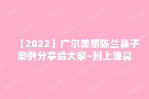 【2024】广尔美丽陈兰鼻子案例分享给大家~附上隆鼻价格表