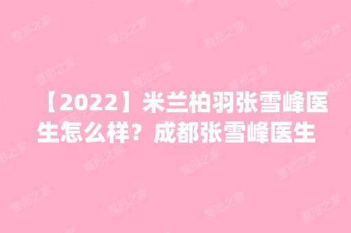 【2024】米兰柏羽张雪峰医生怎么样？成都张雪峰医生简介_隆胸案例分享