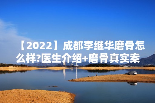 【2024】成都李继华磨骨怎么样?医生介绍+磨骨真实案例一览