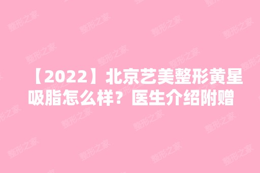 【2024】北京艺美整形黄星吸脂怎么样？医生介绍附赠面部吸脂案例及价格表