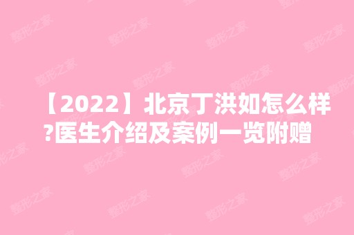 【2024】北京丁洪如怎么样?医生介绍及案例一览附赠整形价格