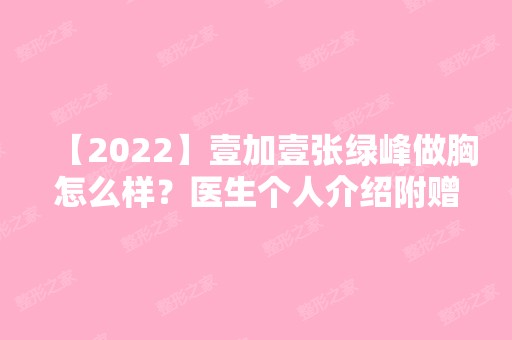 【2024】壹加壹张绿峰做胸怎么样？医生个人介绍附赠隆胸案例