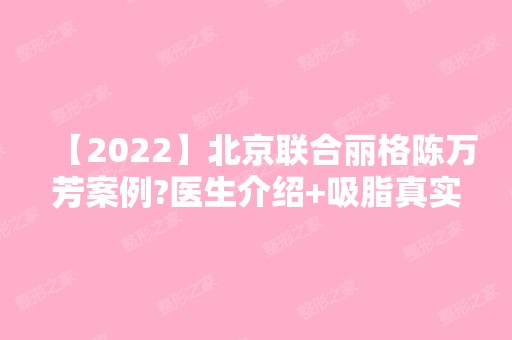 【2024】北京联合丽格陈万芳案例?医生介绍+吸脂真实案例分享