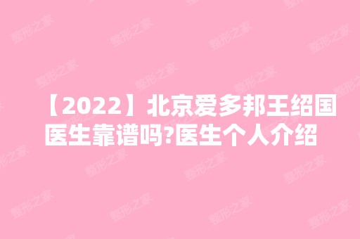 【2024】北京爱多邦王绍国医生靠谱吗?医生个人介绍 附赠隆胸案例