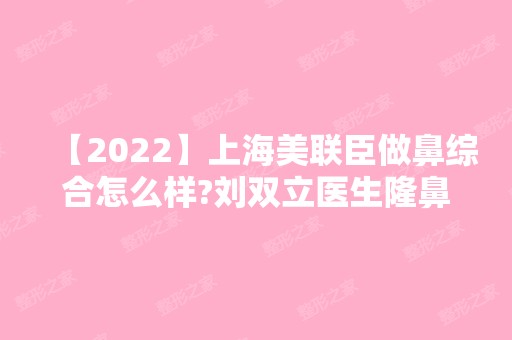 【2024】上海美联臣做鼻综合怎么样?刘双立医生隆鼻案例分享