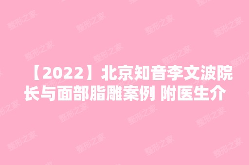 【2024】北京知音李文波院长与面部脂雕案例 附医生介绍