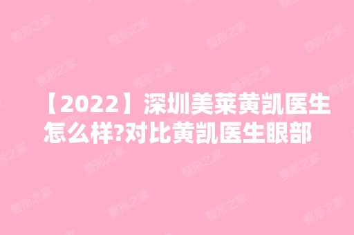 【2024】深圳美莱黄凯医生怎么样?对比黄凯医生眼部案例及价格